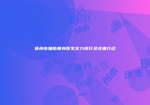 抚州市抽脂瘦身医生实力排行及详细介绍