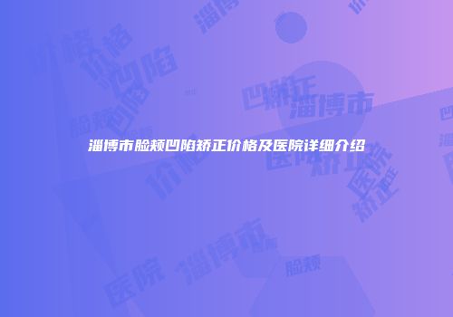 淄博市脸颊凹陷矫正价格及医院详细介绍