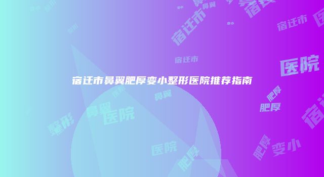 宿迁市鼻翼肥厚变小整形医院推荐指南