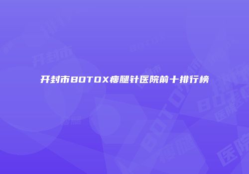 开封市BOTOX瘦腿针医院前十排行榜