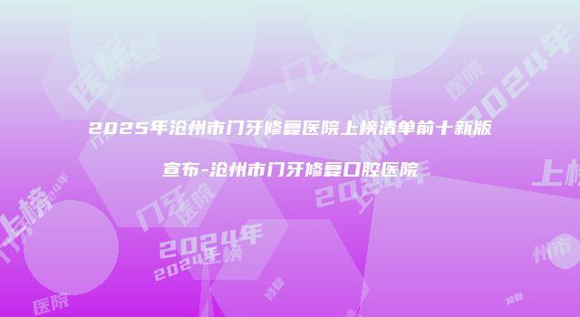 2025年沧州市门牙修复医院上榜清单前十新版宣布-沧州市门牙修复口腔医院