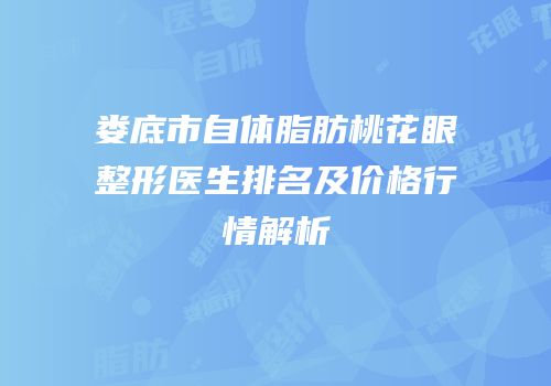 娄底市自体脂肪桃花眼整形医生排名及价格行情解析
