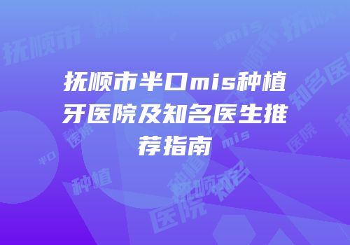 抚顺市半口mis种植牙医院及知名医生推荐指南