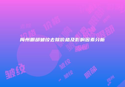 梅州眼部皱纹去除价格及影响因素分析