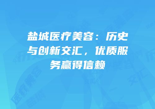 盐城医疗美容：历史与创新交汇，优质服务赢得信赖