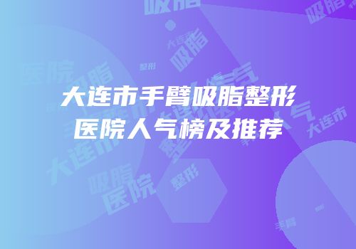 大连市手臂吸脂整形医院人气榜及推荐