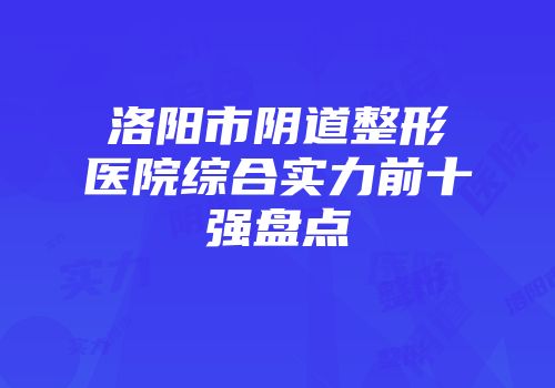洛阳市阴道整形医院综合实力前十强盘点