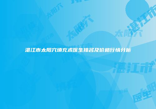 湛江市太阳穴填充术医生排名及价格行情分析