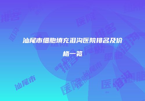 汕尾市细胞填充泪沟医院排名及价格一览
