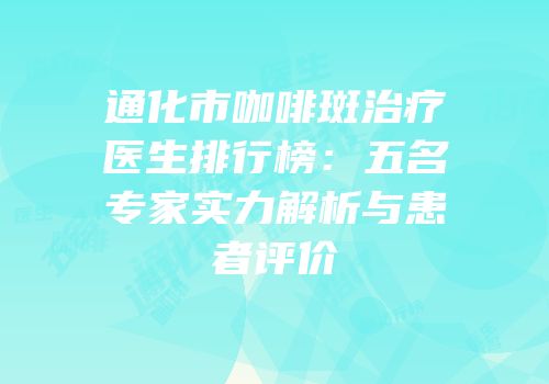 通化市咖啡斑治疗医生排行榜：五名专家实力解析与患者评价