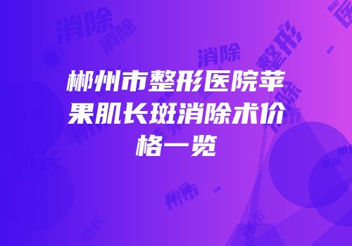 郴州市整形医院苹果肌长斑消除术价格一览