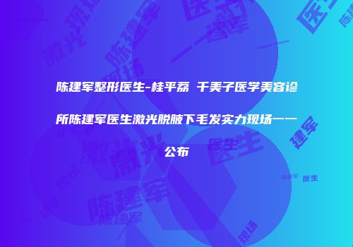 陈建军整形医生-桂平荔珺千美子医学美容诊所陈建军医生激光脱腋下毛发实力现场一一公布