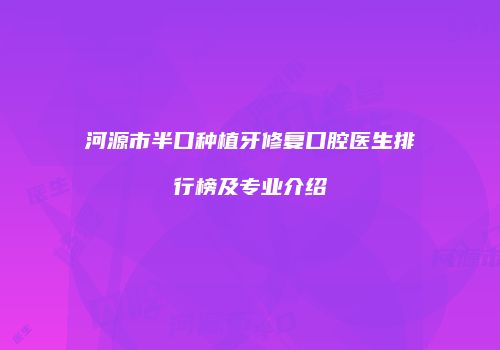 河源市半口种植牙修复口腔医生排行榜及专业介绍