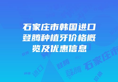 石家庄市韩国进口登腾种植牙价格概览及优惠信息