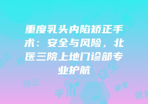 重度乳头内陷矫正手术：安全与风险，北医三院上地门诊部专业护航