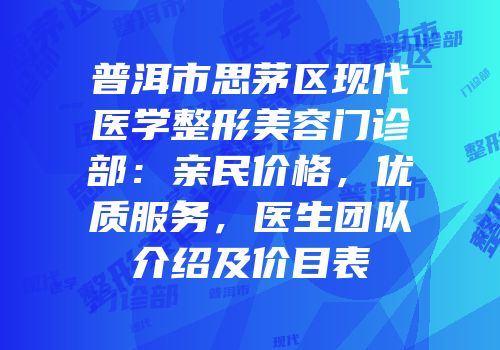 普洱市思茅区现代医学整形美容门诊部：亲民价格，优质服务，医生团队介绍及价目表