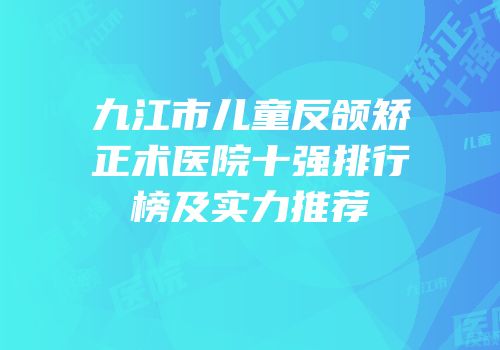 九江市儿童反颌矫正术医院十强排行榜及实力推荐