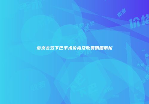 南京去双下巴手术价格及收费明细解析