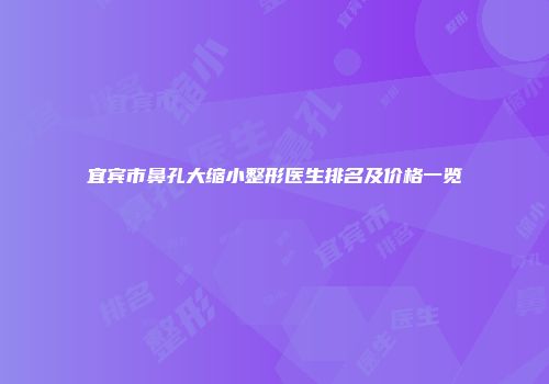 宜宾市鼻孔大缩小整形医生排名及价格一览