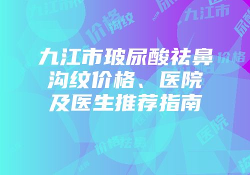 九江市玻尿酸祛鼻沟纹价格、医院及医生推荐指南