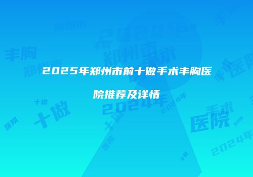 2025年郑州市前十做手术丰胸医院推荐及详情