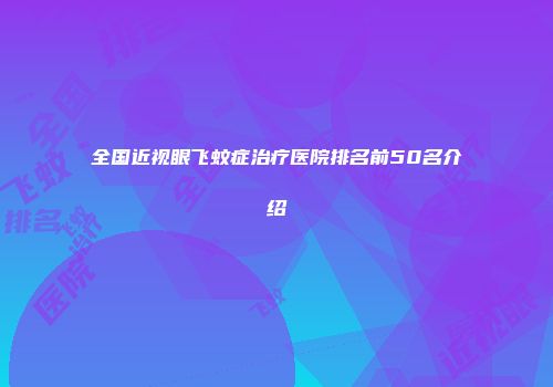全国近视眼飞蚊症治疗医院排名前50名介绍
