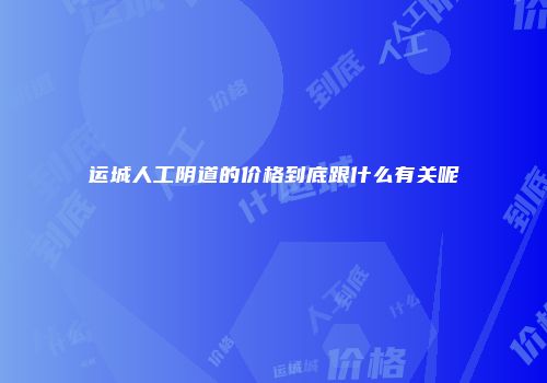 运城人工阴道的价格到底跟什么有关呢