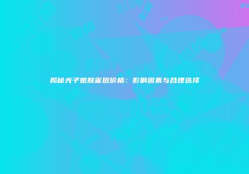 揭秘光子嫩肤雀斑价格：影响因素与合理选择