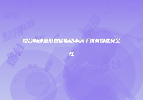 烟台胸部整形自体脂肪丰胸手术有哪些安全性
