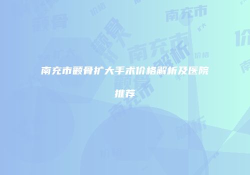 南充市颧骨扩大手术价格解析及医院推荐