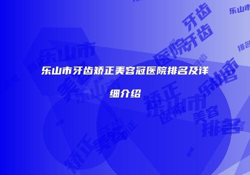 乐山市牙齿矫正美容冠医院排名及详细介绍
