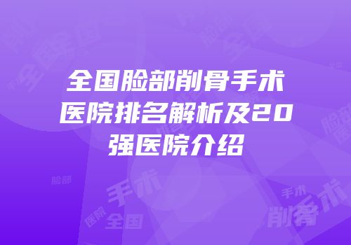 全国脸部削骨手术医院排名解析及20强医院介绍