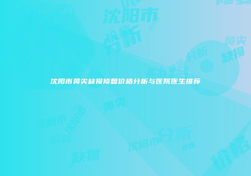 沈阳市鼻尖缺损修复价格分析与医院医生推荐
