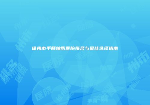 徐州市手臂抽脂医院排名与最佳选择指南