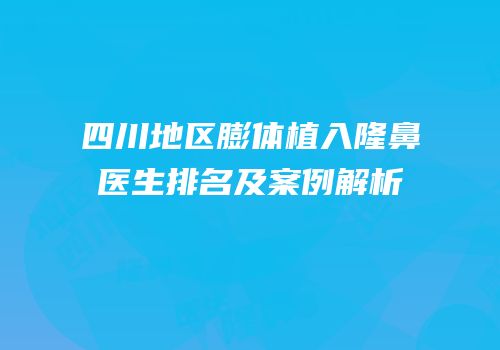 四川地区膨体植入隆鼻医生排名及案例解析