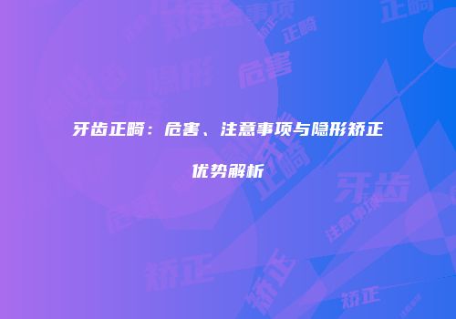 牙齿正畸：危害、注意事项与隐形矫正优势解析