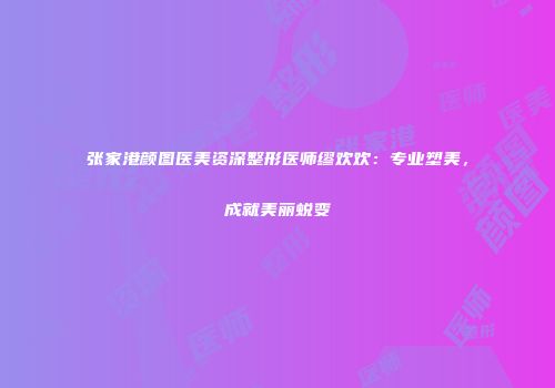 张家港颜图医美资深整形医师缪欢欢：专业塑美，成就美丽蜕变