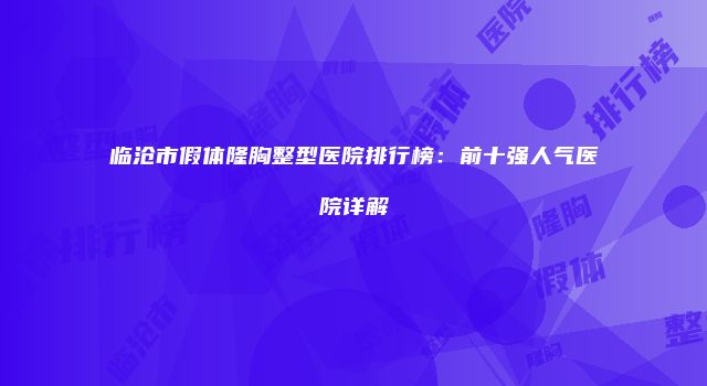 临沧市假体隆胸整型医院排行榜：前十强人气医院详解