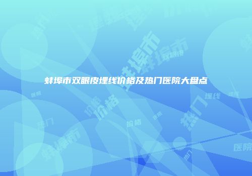 蚌埠市双眼皮埋线价格及热门医院大盘点