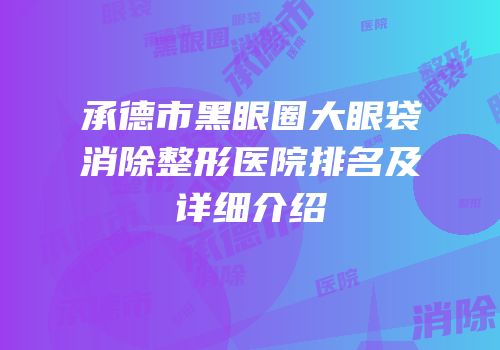 承德市黑眼圈大眼袋消除整形医院排名及详细介绍