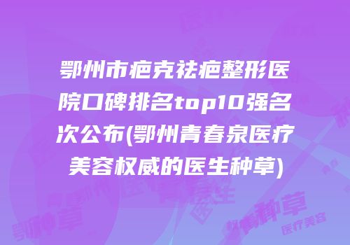 鄂州市疤克祛疤整形医院口碑排名top10强名次公布(鄂州青春泉医疗美容权威的医生种草)