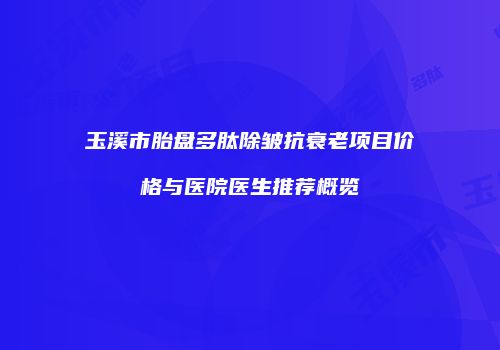 玉溪市胎盘多肽除皱抗衰老项目价格与医院医生推荐概览
