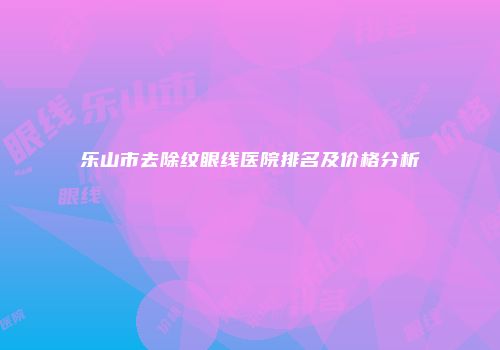 乐山市去除纹眼线医院排名及价格分析