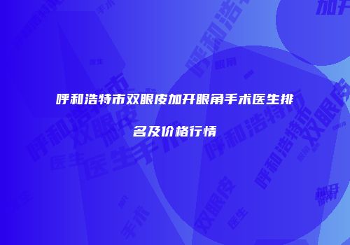 呼和浩特市双眼皮加开眼角手术医生排名及价格行情