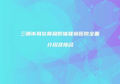 三明市耳软骨和假体隆鼻医院全面介绍及排名