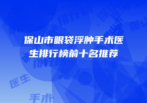 保山市眼袋浮肿手术医生排行榜前十名推荐