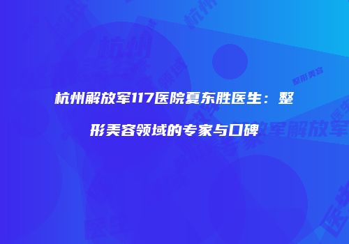 杭州解放军117医院夏东胜医生：整形美容领域的专家与口碑