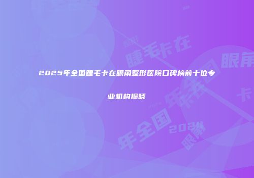2025年全国睫毛卡在眼角整形医院口碑榜前十位专业机构揭晓