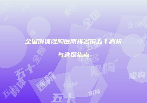 全国假体隆胸医院排名前五十解析与选择指南