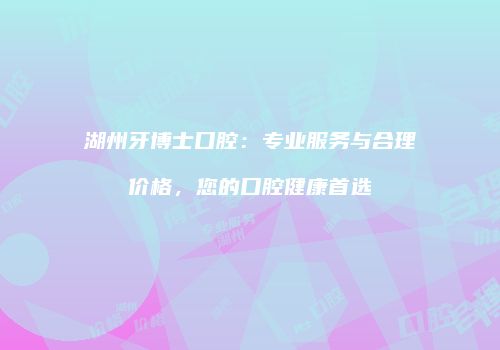 湖州牙博士口腔：专业服务与合理价格，您的口腔健康首选